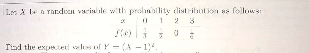 Let X be a random variable with probability distribution as follows:
1
1
1
1
f (x)
3
6.
Find the expected value of Y = (X – 1)².
