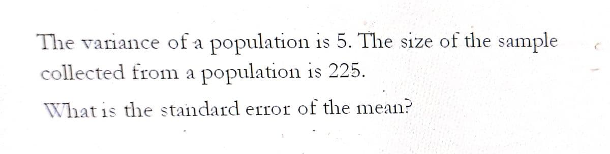 The variance of a population is 5. The size of the sample
collected from a population is 225.
What is the standard error of the mean?