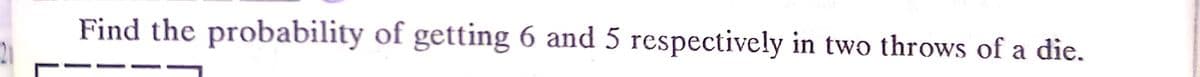 Find the probability of getting 6 and 5 respectively in two throws of a die.
