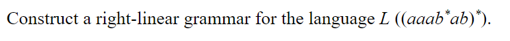 Construct a right-linear grammar for the language L ((aaab*ab)").
