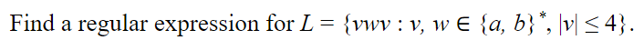 Find a regular expression for L = {vwv : v, w E {a, b}*, \v] < 4}.
