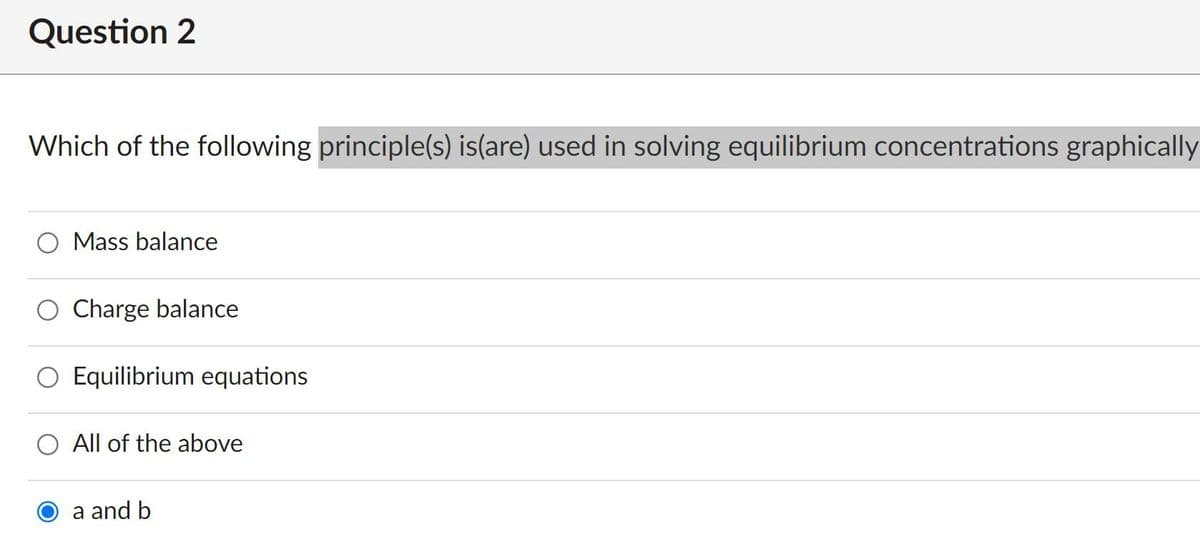 Question 2
Which of the following principle(s) is(are) used in solving equilibrium concentrations graphically
O Mass balance
O Charge balance
O Equilibrium equations
All of the above
a and b
