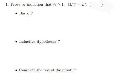 1. Prove by induction that Vi > 1, (L*) = L*.
• Basis:
• Inductive Hypothesis: ?
• Complete the rest of the proof: ?
