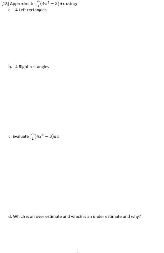 [18] Approximate f (4x2 – 3)dx using:
a. 4 Left rectangles
b. 4 Right rectangles
c. Evaluate (4x2 – 3)dx
d. Which is an over estimate and which is an under estimate and why?
1
