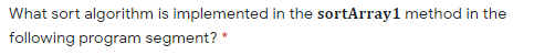 What sort algorithm is implemented in the sortArray1 method in the
following program segment? *
