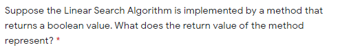 Suppose the Linear Search Algorithm is implemented by a method that
returns a boolean value. What does the return value of the method
represent? "
