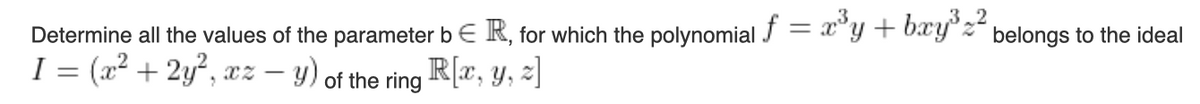Determine all the values of the parameter b € R, for which the polynomial f = x³y + bxy³² belongs to the ideal
I =
=
(x² + 2y²2, xz - y) of the ring R[x, y, z]