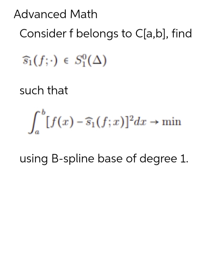 Advanced Math
Consider f belongs to C[a,b], find
si(f;-) € Si (A)
such that
[*[ƒ(x) – ³₁(ƒ;x)³²dx → min
using B-spline base of degree 1.