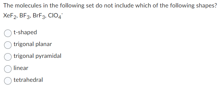 The molecules in the following set do not include which of the following shapes?
XeF2, BF3, BrF3, CIO4
t-shaped
trigonal planar
trigonal pyramidal
linear
tetrahedral