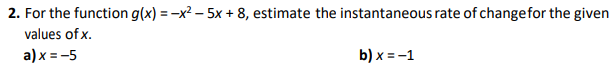 2. For the function g(x)=x²-5x + 8, estimate the instantaneous rate of change for the given
values of x.
a) x = -5
b) x = -1