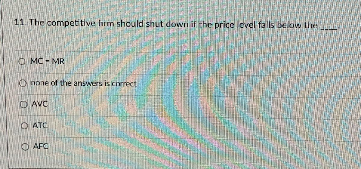 11. The competitive firm should shut down if the price level falls below the
OMC = MR
Onone of the answers is correct
AVC
O ATC
PARDUO
Jan S
AFC
FOR
M