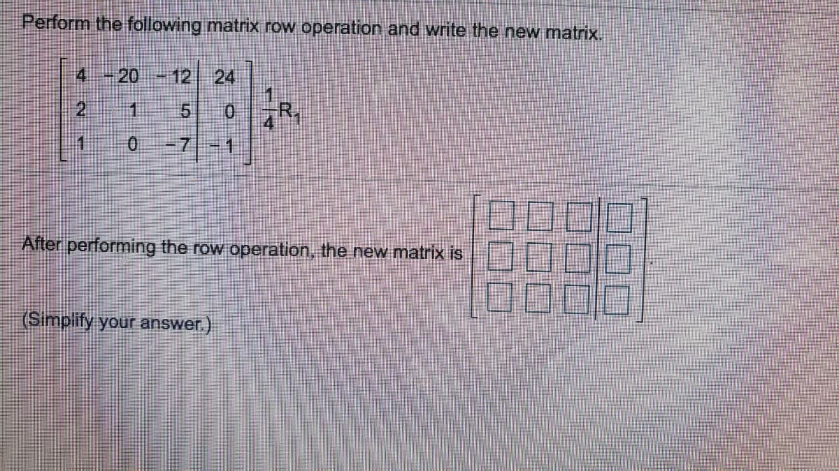 Perform the following matrix row operation and write the new matrix.
4 -20
12
24
2.
5.
1
0.
-7
After performing the row operation, the new matrix is
(Simplify your answer.)
