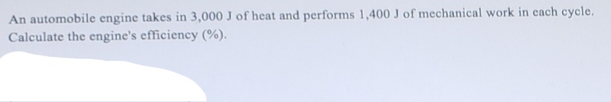 An automobile engine takes in 3,000 J of heat and performs 1,400 J of mechanical work in each cycle.
Calculate the engine's efficiency (%).

