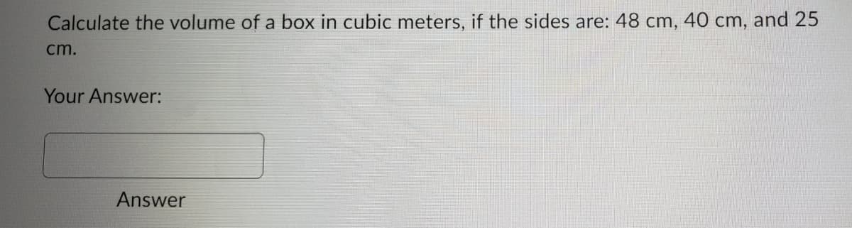 Calculate the volume of a box in cubic meters, if the sides are: 48 cm, 40 cm, and 25
cm.
Your Answer:
Answer
