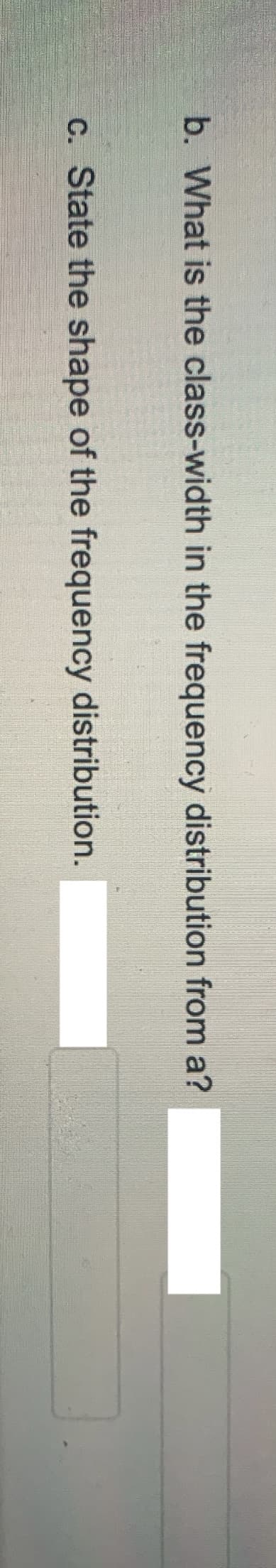 b. What is the class-width in the frequency distribution from a?
C. State the shape of the frequency distribution.
