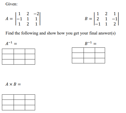 Given:
2 -2|
A = |-1 1
1
1
1
1
B =| 2
1 -1
1
2
1
|-1 1
2
Find the following and show how you get your final answer(s)
A-1 =
B-1 =
Ax B =
