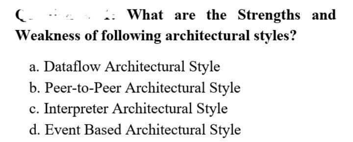 C.
What are the Strengths and
Weakness of following architectural styles?
a. Dataflow Architectural Style
b. Peer-to-Peer Architectural Style
c. Interpreter Architectural Style
d. Event Based Architectural Style