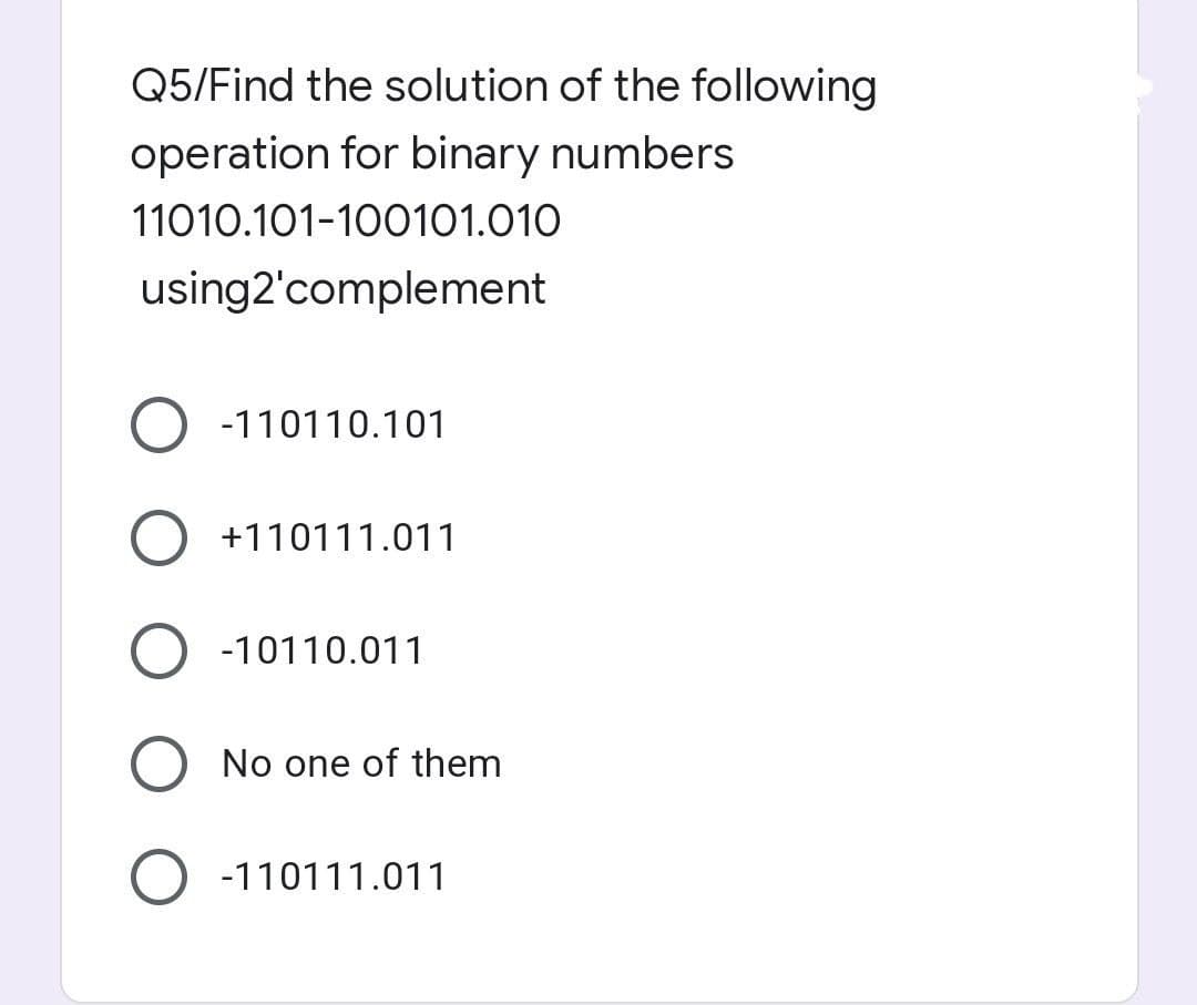 Q5/Find the solution of the following
operation for binary numbers
11010.101-100101.010
using2'complement
-110110.101
O +110111.011
-10110.011
O No one of them
O-110111.011
