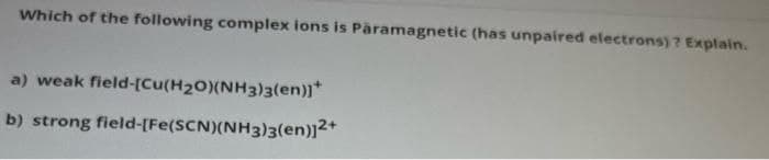 Which of the following complex ions is Paramagnetic (has unpaired electrons)? Explain.
a) weak field-[Cu(H₂O)(NH3)3(en)]*
b) strong field-[Fe(SCN)(NH3)3(en)]²+