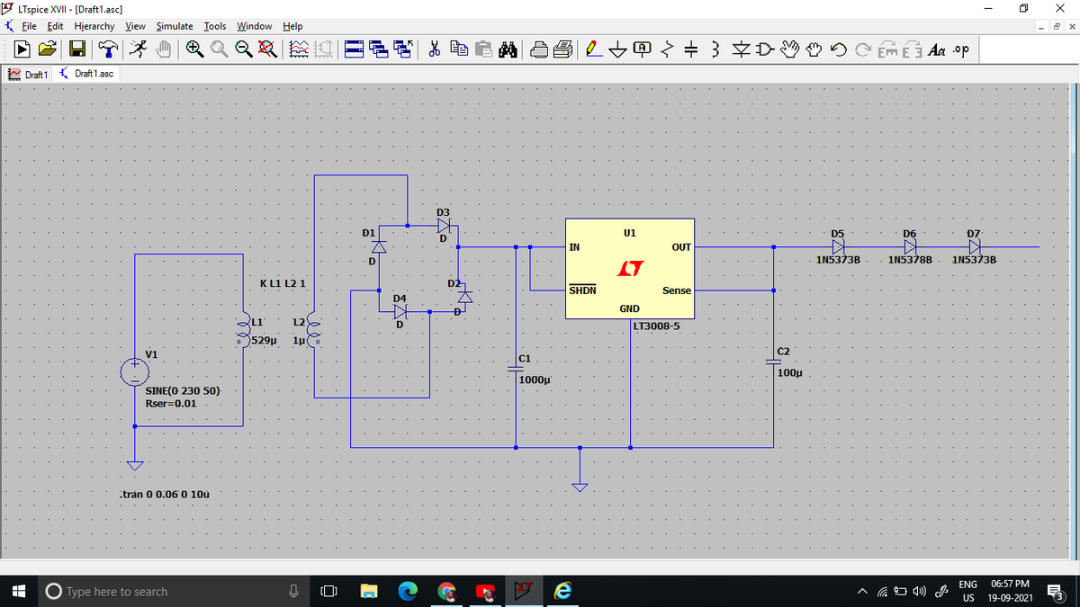 9 LTspice XVII - (Draft1.asc)
K Eile Edit Hierarchy View Şimulate Iools Window Help
日 X
QQ 运四0e 自
C Ém É j Aa .op
E Draft 1 Draft 1.asc
D3
Đ1
U1
D5
D6
D7
D
IN
OUT
D
1N5373B
1N5378B -
1N5373B
LT
K L1 L2 1
D2
SHDN
Sense
D4
GND
L2
1u
L1"
D
LT3008-5
529u
C2
v1
C1
100µ
1000µ
SINE(O 230 50)
Rser=0.01
.tran 0 0.06 0 10ù
ENG
06:57 PM
O Type here to search
US
19-09-2021
