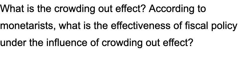 What is the crowding out effect? According to
monetarists, what is the effectiveness of fiscal policy
under the influence of crowding out effect?
