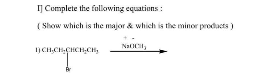 I] Complete the following equations :
( Show which is the major & which is the minor products )
NaOCH3
1) CH;CH2CHCH,CH3
Br
