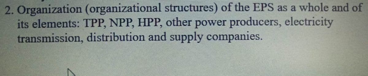 2. Organization (organizational structures) of the EPS as a whole and of
its elements: TPP, NPP, HPP, other power producers, electricity
distribution and supply companies.
transmission,