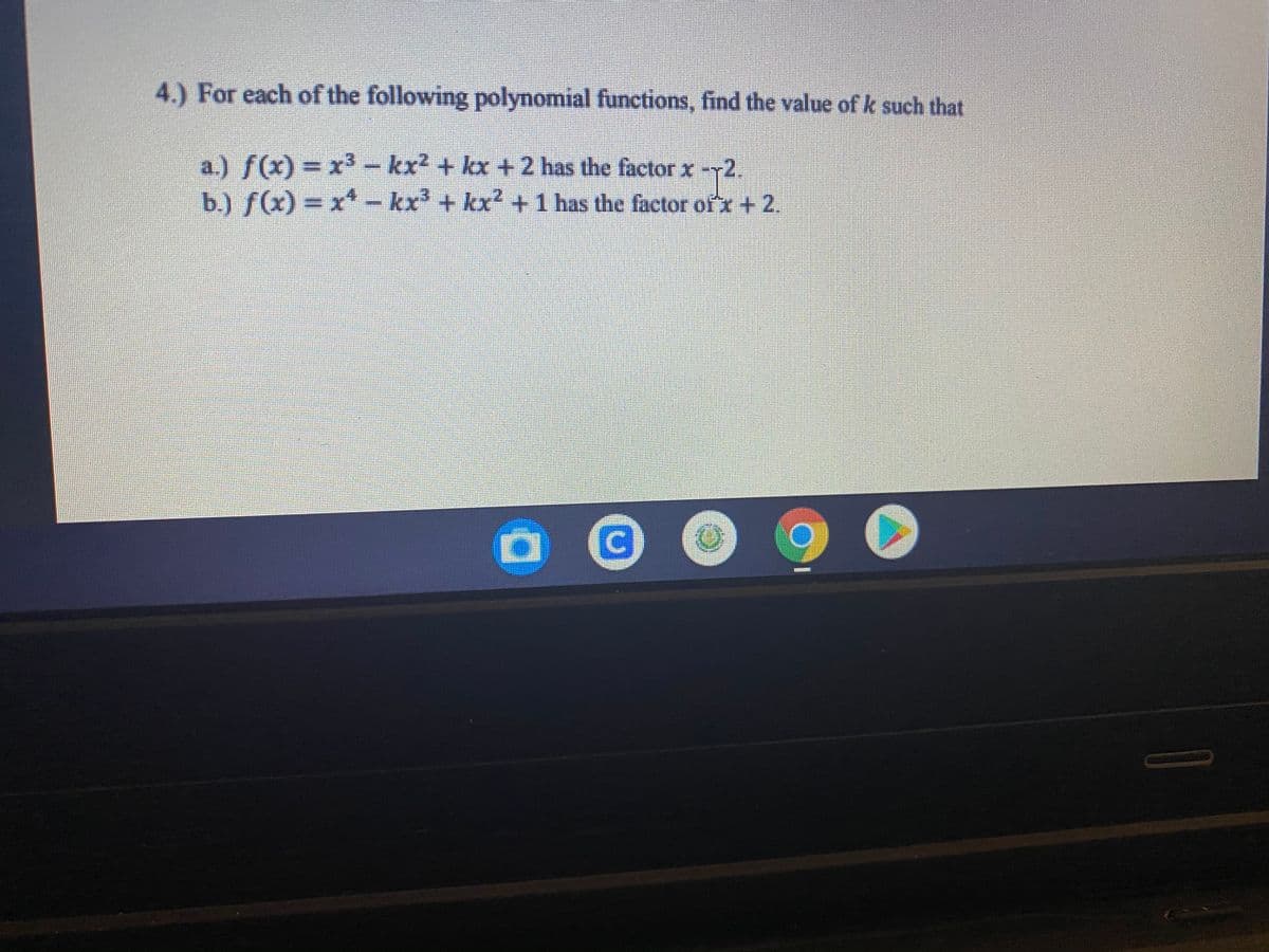 4.) For each of the following polynomial functions, find the value of k such that
a.) f(x) = x3 - kx2 + kx +2 has the factor x-r2.
b -
b.) f(x) = x*
kx' + kx² +1 has the factor ofx+2.
