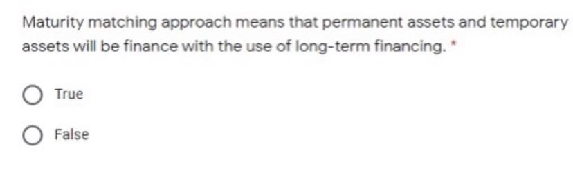 Maturity matching approach means that permanent assets and temporary
assets will be finance with the use of long-term financing. *
True
False
