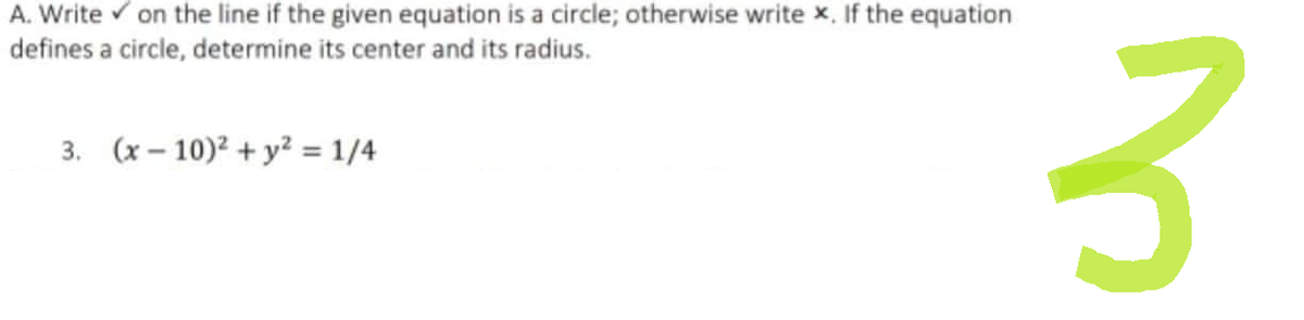 A. Write ✓ on the line if the given equation is a circle; otherwise write x. If the equation
defines a circle, determine its center and its radius.
3. (x-10)² + y² = 1/4
3