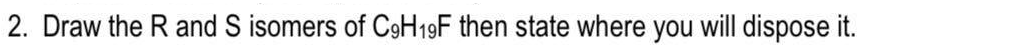 2. Draw the R and S isomers of C9H19F then state where you will dispose it.