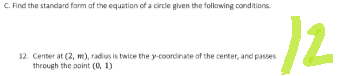 C. Find the standard form of the equation of a circle given the following conditions.
12. Center at (2, m), radius is twice the y-coordinate of the center, and passes
through the point (0, 1)
12