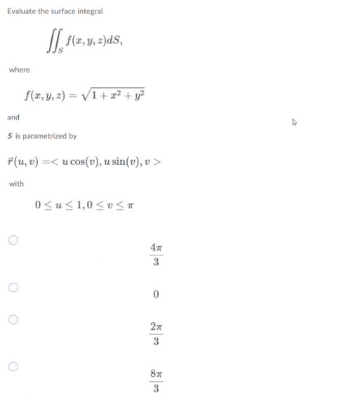 Evaluate the surface integral
I|. f(z,y, 2)dS,
where
f(x, y, z) = /1+æ? + y?
and
S is parametrized by
F(u, v) =< u cos(v), u sin(v), v >
with
0< u< 1,0< v < T
47
3
27
3
87
3
