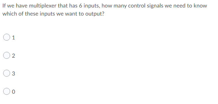 If we have multiplexer that has 6 inputs, how many control signals we need to know
which of these inputs we want to output?
1
2
3.
