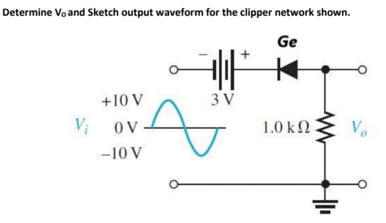 Determine Vo and Sketch output waveform for the clipper network shown.
Ge
+10 V
3 V
Vi
OV
1.0 k2
Vo
-10 V
