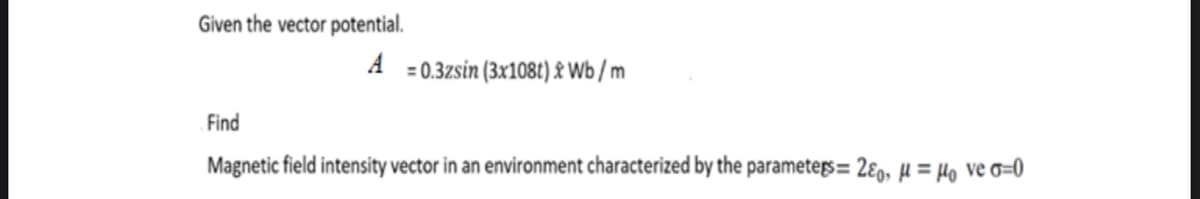 Given the vector potential.
A =0.3zsin (3x108t) £ Wb / m
Find
Magnetic field intensity vector in an environment characterized by the parametegs= 2ɛ9, µ = Ho ve o=0
