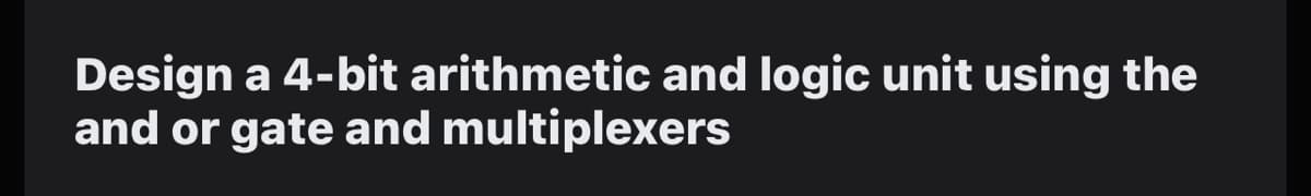 Design a 4-bit arithmetic and logic unit using the
and or gate and multiplexers
