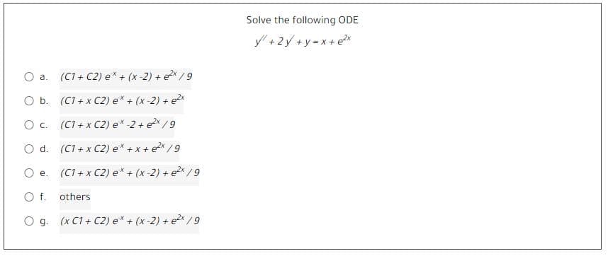 Solve the following ODE
y + 2y + y = x + e2x
O a. (C1+ C2) e* + (x-2) + ex / 9
O b. (C1 + x C2) e* + (x-2) + ex
O c. (C1 + x C2) e* -2 + e2x / 9
O d. (C1 + x C2) e* + x + e?x / 9
O e.
(C1 + x C2) e* + (x-2) + ex/9
Of.
others
O g. (x C1 + C2) e* + (x -2) + ex/9
