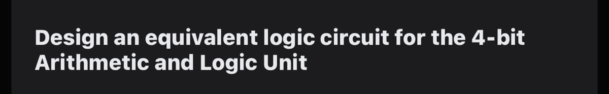 Design an equivalent logic circuit for the 4-bit
Arithmetic and Logic Unit
