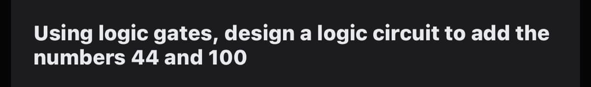 Using logic gates, design a logic circuit to add the
numbers 44 and 100
