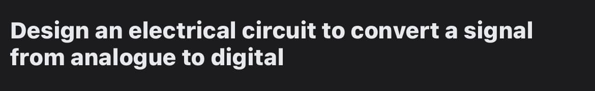 Design an electrical circuit to convert a signal
from analogue to digital
