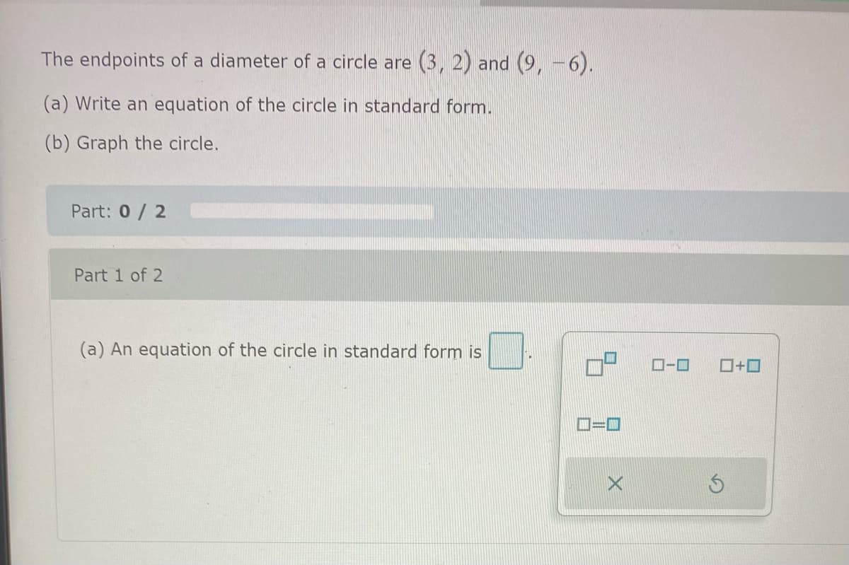 The endpoints of a diameter of a circle are (3, 2) and (9, – 6).
(a) Write an equation of the circle in standard form.
(b) Graph the circle.
Part: 0/2
Part 1 of 2
(a) An equation of the circle in standard form is
ローロ
0+0