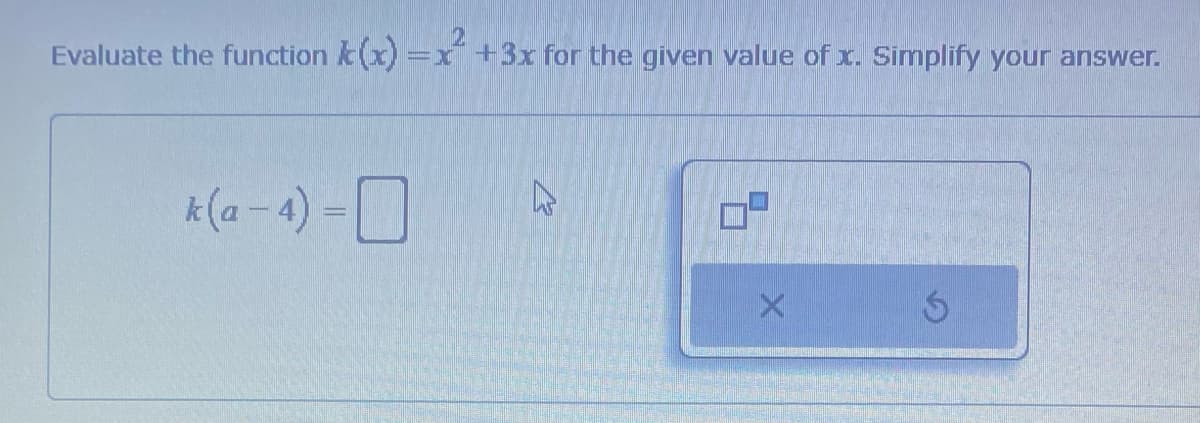 Evaluate the function k(x)=x² + 3x for the given value of x. Simplify your answer.
k(a-4) -
4
Ś