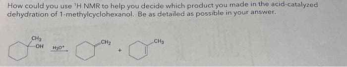 How could you use 'H NMR to help you decide which product you made in the acid-catalyzed
dehydration of 1-methylcyclohexanol. Be as detailed as possible in your answer.
CH₂
-OH
H₂O*
CH₂
CH3