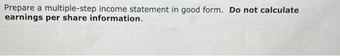 Prepare a multiple-step income statement in good form. Do not calculate
earnings per share information.