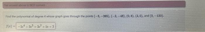 The answer above is NOT correct.
Find the polynomial of degree 4 whose graph goes through the points (-3,-265), (-2,-48), (0,8), (2,0), and (3,-133).
-3r³+3x²+5x+3