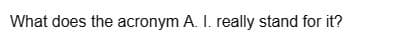 What does the acronym A. I. really stand for it?