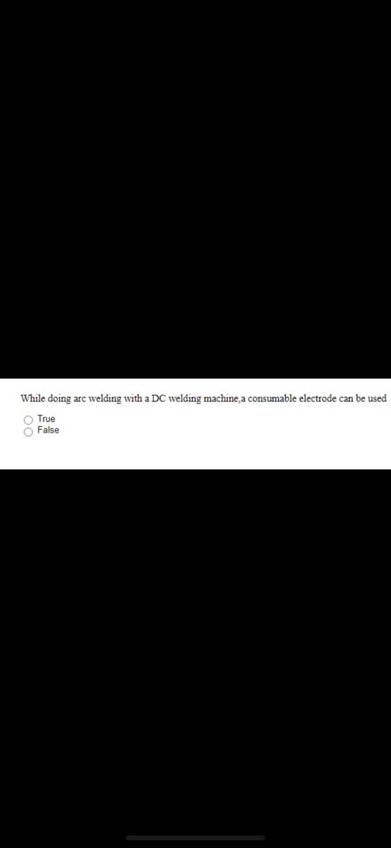 While doing arc welding with a DC welding machine,a consumable electrode can be used
O True
O False
