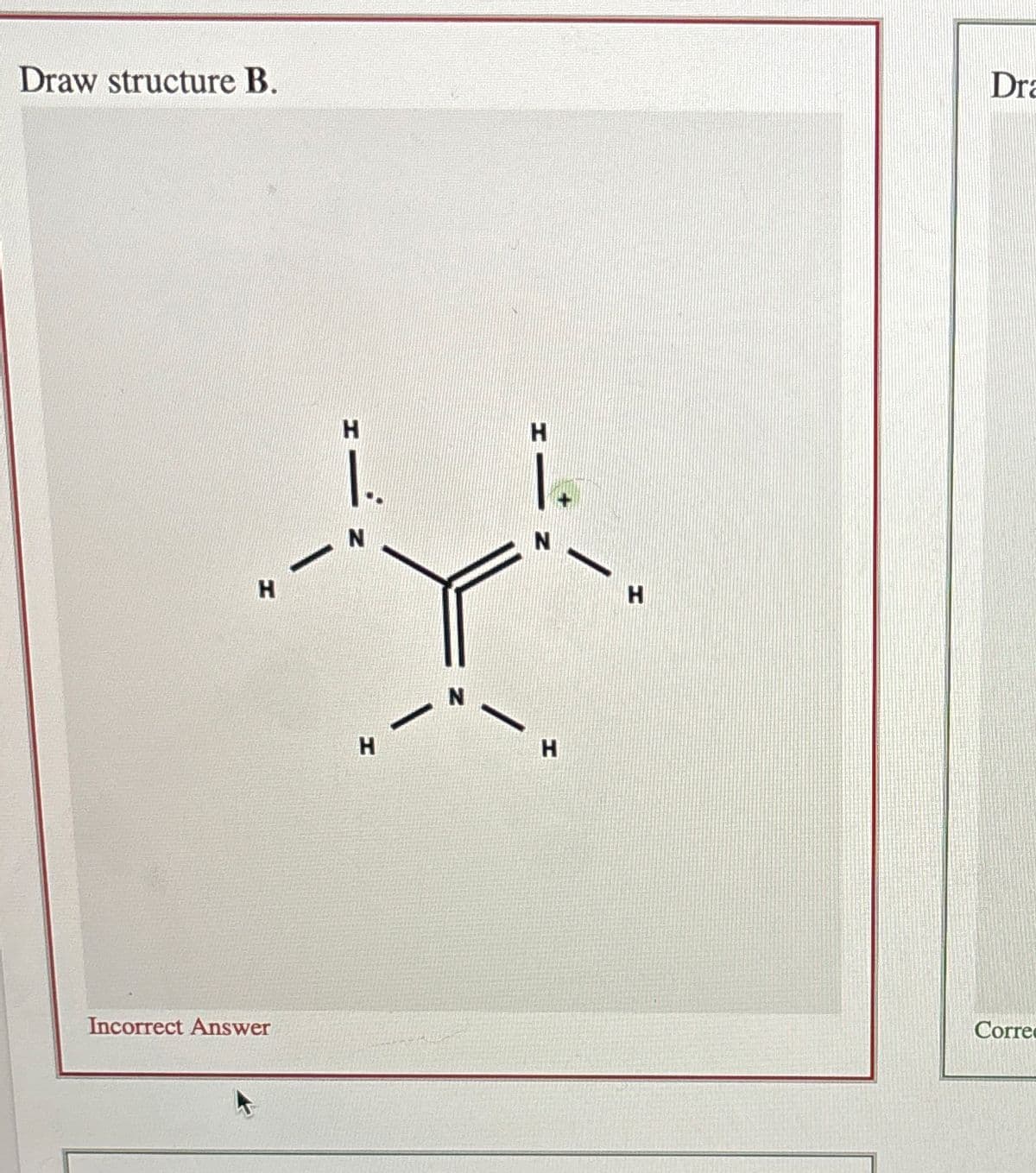 Draw structure B.
H
Incorrect Answer
H
H
H
H
Dra
Corre