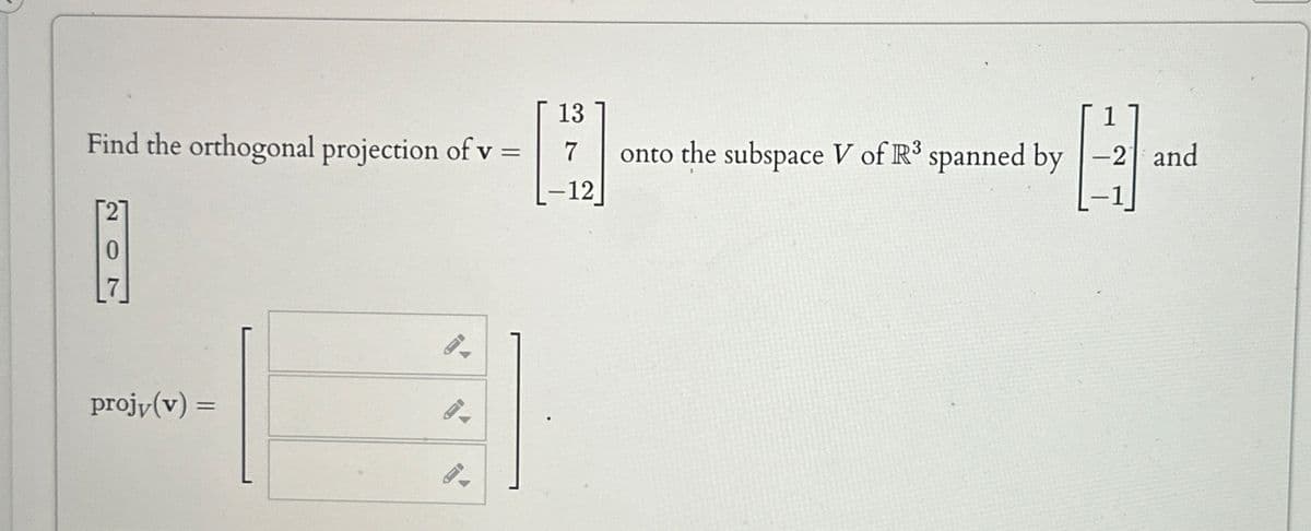 13
Find the orthogonal projection of v =
7
onto the subspace V of R3 spanned by
projy(v) =
-12
1
-2 and